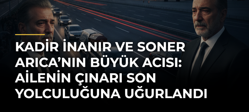 Kadir İnanır ve Soner Arıca’nın Büyük Acısı: Ailenin Çınarı Son Yolculuğuna Uğurlandı