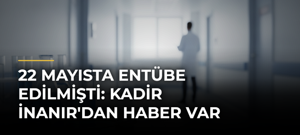 22 Mayısta Entübe Edilmişti: Kadir İnanır’dan Haber Var