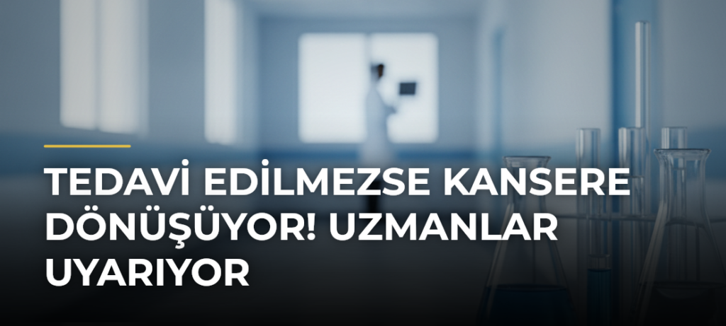 Tedavi Edilmezse Kansere Dönüşüyor! Uzmanlar Uyarıyor