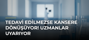 Tedavi Edilmezse Kansere Dönüşüyor! Uzmanlar Uyarıyor