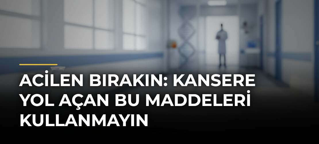Acilen bırakın: Kansere yol açan bu maddeleri kullanmayın