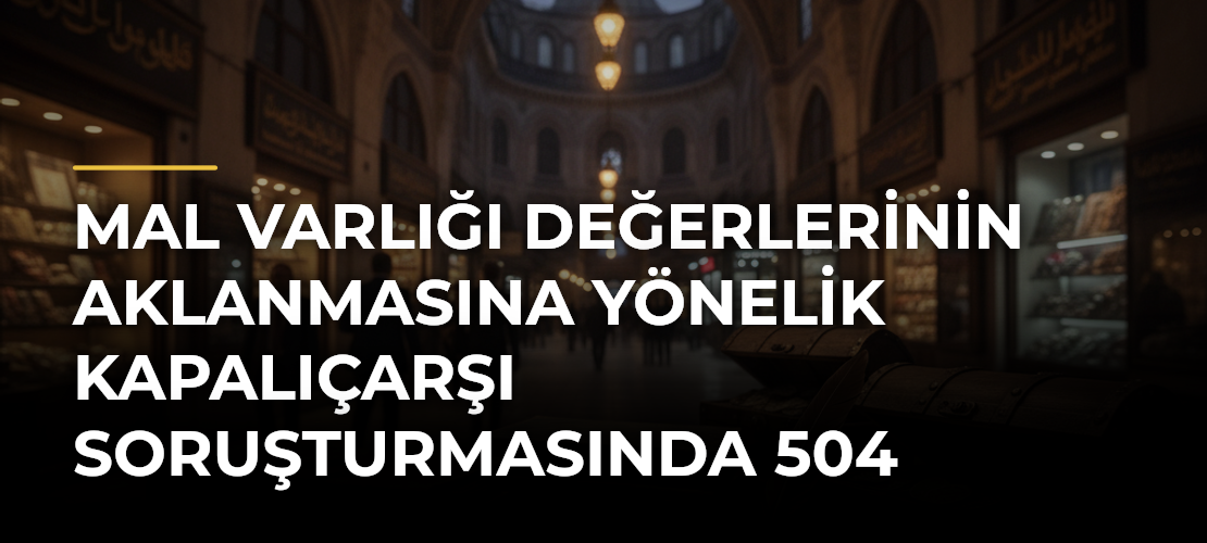 Mal varlığı değerlerinin aklanmasına yönelik Kapalıçarşı soruşturmasında 504 şüpheliye iddianame