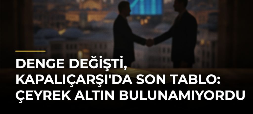 Denge Değişti, Kapalıçarşı’da Son Tablo: Çeyrek Altın Bulunamıyordu