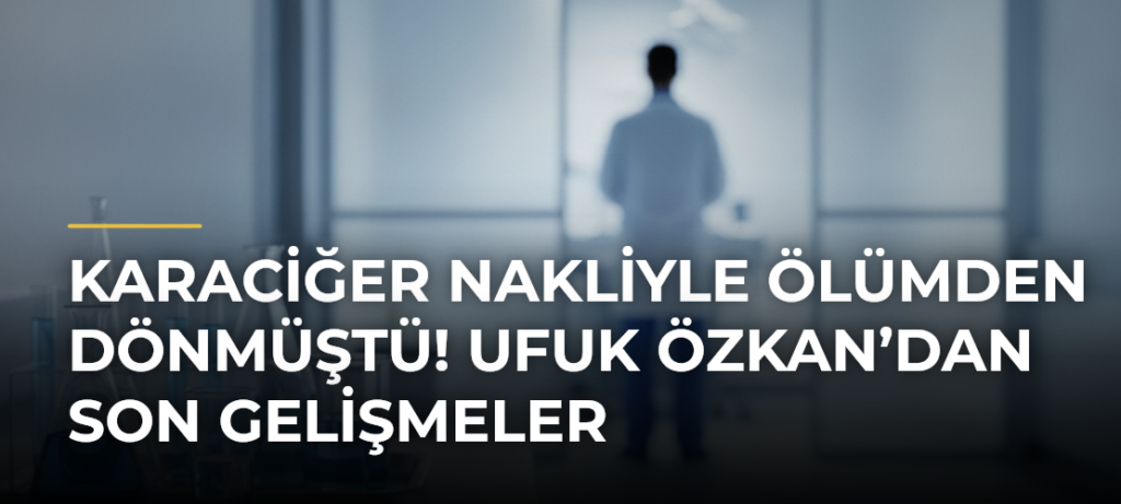Karaciğer Nakliyle Ölümden Dönmüştü! Ufuk Özkan’dan Son Gelişmeler