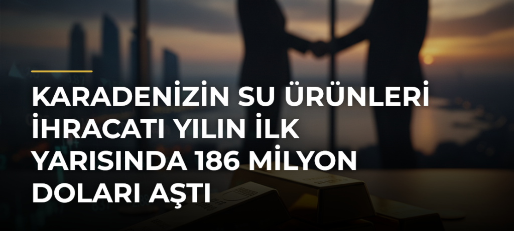 Karadenizin su ürünleri ihracatı yılın ilk yarısında 186 milyon doları aştı