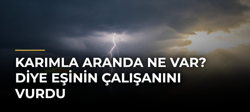 Karımla aranda ne var? diye eşinin çalışanını vurdu