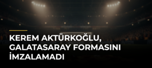 Kerem Aktürkoğlu, Galatasaray formasını imzalamadı