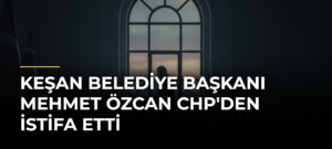 Keşan Belediye Başkanı Mehmet Özcan CHP’den İstifa Etti