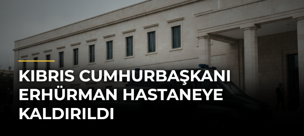Kıbrıs Cumhurbaşkanı Erhürman hastaneye kaldırıldı