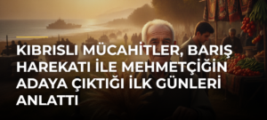 Kıbrıslı Mücahitler, Barış Harekatı ile Mehmetçiğin Adaya çıktığı ilk günleri anlattı