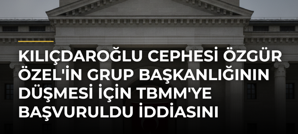 Kılıçdaroğlu cephesi Özgür Özel’in Grup Başkanlığının düşmesi için TBMM’ye başvuruldu iddiasını yalanladı
