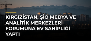 Kırgızistan, ŞİÖ Medya ve Analitik Merkezleri Forumuna Ev Sahipliği Yaptı