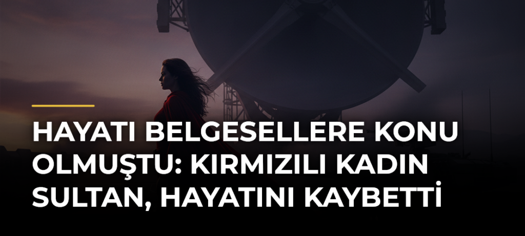 Hayatı belgesellere konu olmuştu: Kırmızılı kadın Sultan, hayatını kaybetti