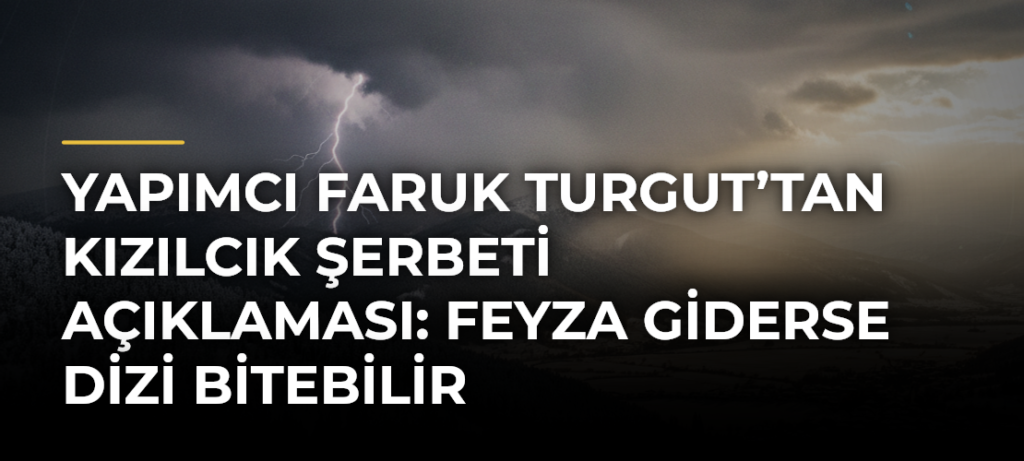 Yapımcı Faruk Turgut’tan Kızılcık Şerbeti açıklaması: Feyza giderse dizi bitebilir