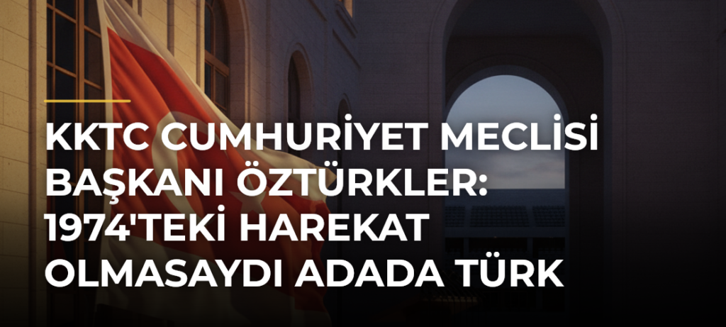 KKTC Cumhuriyet Meclisi Başkanı Öztürkler: 1974’teki harekat olmasaydı Adada Türk varlığı ortadan kaldırılmak üzereydi