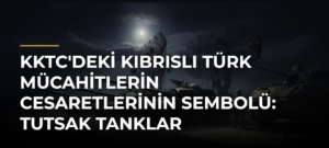 KKTC’deki Kıbrıslı Türk Mücahitlerin Cesaretlerinin Sembolü: Tutsak Tanklar