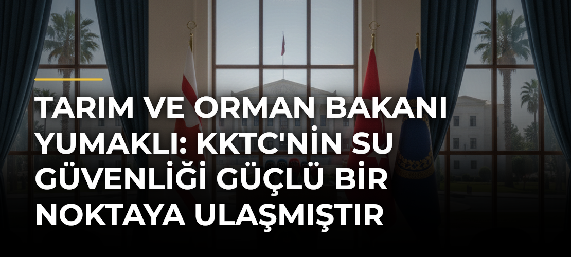 Tarım ve Orman Bakanı Yumaklı: KKTC'nin Su Güvenliği Güçlü Bir Noktaya Ulaşmıştır