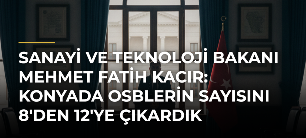 Sanayi ve Teknoloji Bakanı Mehmet Fatih Kacır: Konyada OSBlerin Sayısını 8’den 12’ye Çıkardık