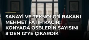 Sanayi ve Teknoloji Bakanı Mehmet Fatih Kacır: Konyada OSBlerin Sayısını 8’den 12’ye Çıkardık