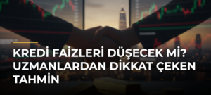Kredi Faizleri Düşecek Mi? Uzmanlardan Dikkat Çeken Tahmin