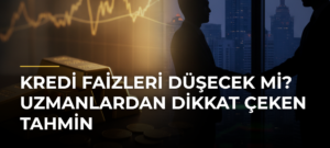 Kredi faizleri düşecek mi? Uzmanlardan dikkat çeken tahmin