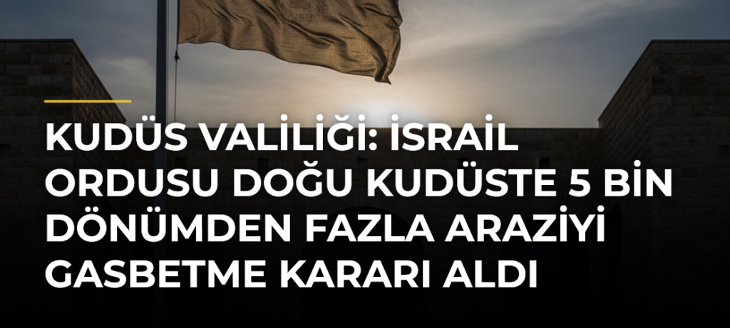 Kudüs Valiliği: İsrail ordusu Doğu Kudüste 5 bin dönümden fazla araziyi gasbetme kararı aldı