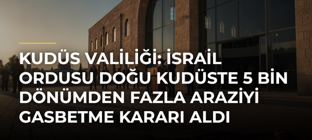 Kudüs Valiliği: İsrail ordusu Doğu Kudüste 5 bin dönümden fazla araziyi gasbetme kararı aldı