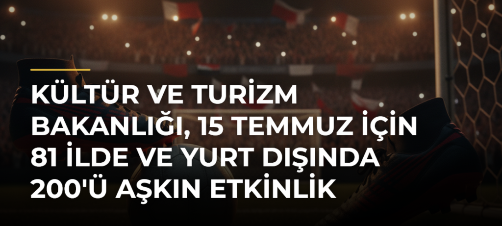 Kültür ve Turizm Bakanlığı, 15 Temmuz için 81 ilde ve yurt dışında 200’ü aşkın etkinlik yapacak