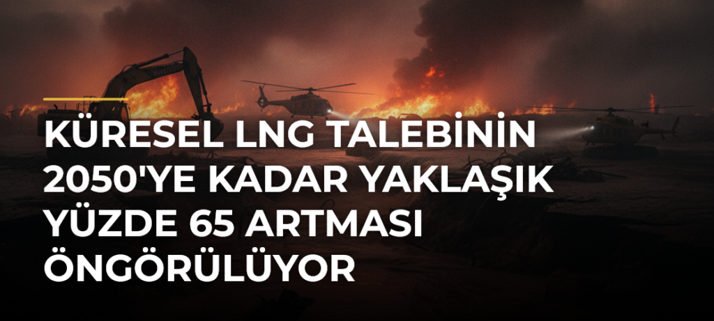 Küresel LNG talebinin 2050’ye kadar yaklaşık yüzde 65 artması öngörülüyor