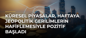 Küresel Piyasalar, Haftaya Jeopolitik Gerilimlerin Hafiflemesiyle Pozitif Başladı