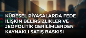 Küresel piyasalarda Fede ilişkin belirsizlikler ve jeopolitik gerilimlerden kaynaklı satış baskısı hakim
