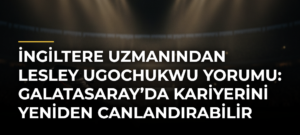 İngiltere uzmanından Lesley Ugochukwu yorumu: Galatasaray’da kariyerini yeniden canlandırabilir