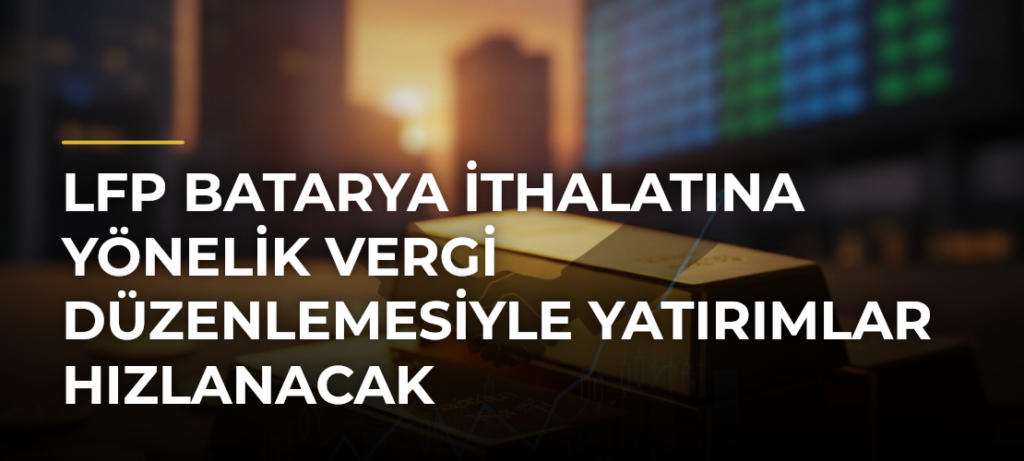 LFP Batarya İthalatına Yönelik Vergi Düzenlemesiyle Yatırımlar Hızlanacak