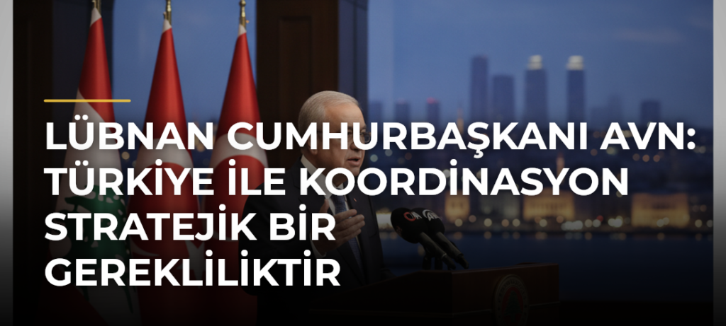 Lübnan Cumhurbaşkanı Avn: Türkiye ile koordinasyon stratejik bir gerekliliktir