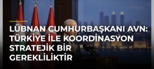 Lübnan Cumhurbaşkanı Avn: Türkiye ile koordinasyon stratejik bir gerekliliktir