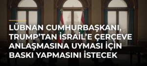 Lübnan Cumhurbaşkanı, Trump’tan İsrail’e Çerçeve Anlaşmasına Uyması İçin Baskı Yapmasını İstecek