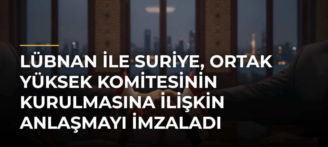Lübnan ile Suriye, Ortak Yüksek Komitesinin Kurulmasına İlişkin Anlaşmayı İmzaladı