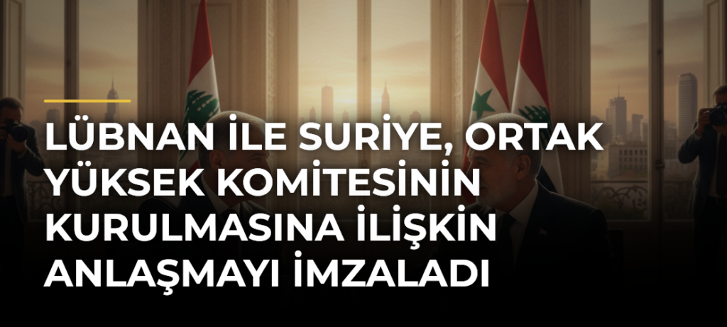 Lübnan ile Suriye, Ortak Yüksek Komitesinin kurulmasına ilişkin anlaşmayı imzaladı
