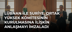 Lübnan ile Suriye, Ortak Yüksek Komitesinin kurulmasına ilişkin anlaşmayı imzaladı
