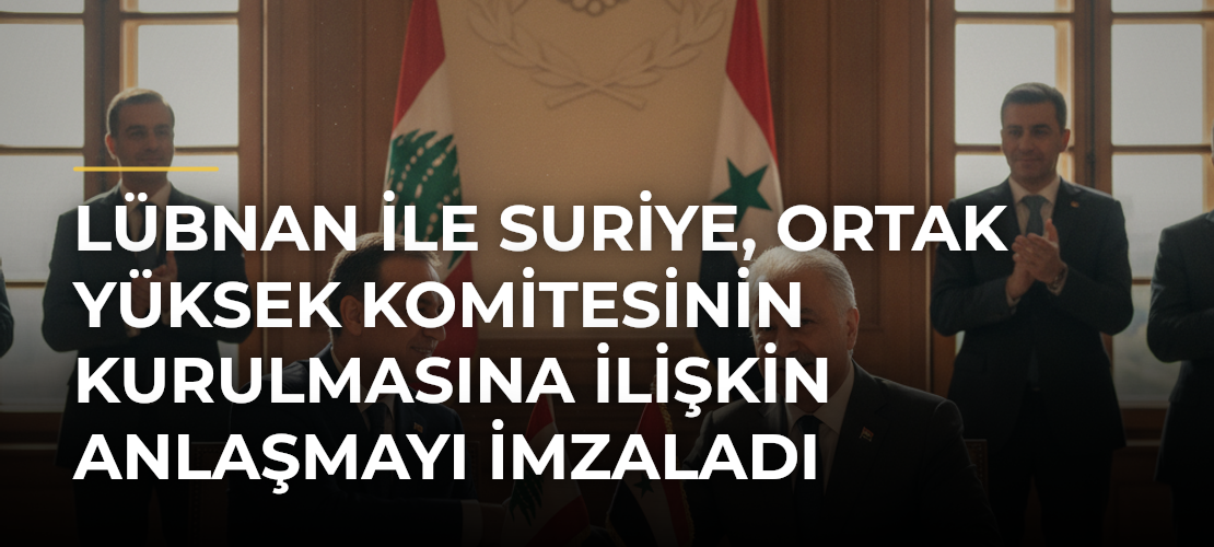 Lübnan ile Suriye, Ortak Yüksek Komitesinin kurulmasına ilişkin anlaşmayı imzaladı