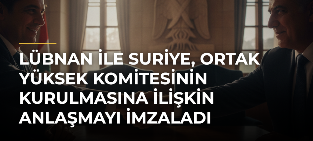 Lübnan ile Suriye, Ortak Yüksek Komitesinin kurulmasına ilişkin anlaşmayı imzaladı