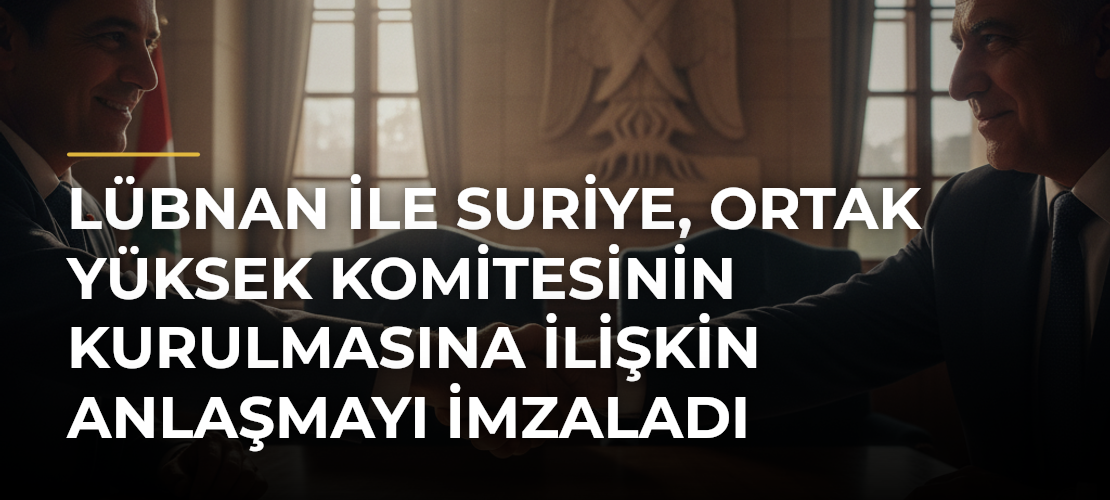Lübnan ile Suriye, Ortak Yüksek Komitesinin kurulmasına ilişkin anlaşmayı imzaladı