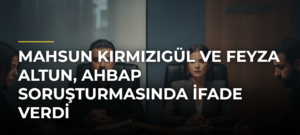 Mahsun Kırmızıgül ve Feyza Altun, Ahbap Soruşturmasında İfade Verdi