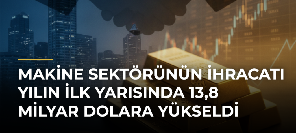 Makine sektörünün ihracatı yılın ilk yarısında 13,8 milyar dolara yükseldi