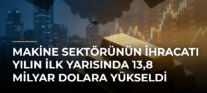 Makine sektörünün ihracatı yılın ilk yarısında 13,8 milyar dolara yükseldi