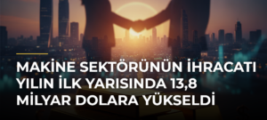 Makine sektörünün ihracatı yılın ilk yarısında 13,8 milyar dolara yükseldi