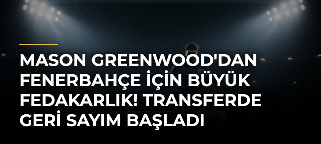 Mason Greenwood’dan Fenerbahçe için büyük fedakarlık! Transferde geri sayım başladı