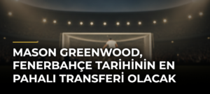 Mason Greenwood, Fenerbahçe tarihinin en pahalı transferi olacak