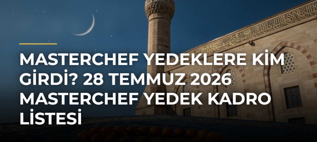 MasterChef Yedeklere Kim Girdi? 28 Temmuz 2026 MasterChef Yedek Kadro Listesi