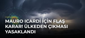 Mauro Icardi için flaş karar! Ülkeden çıkması yasaklandı